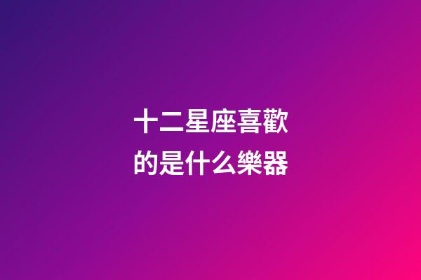 十二星座喜歡的是什么樂器-第1張-星座運勢-玄機派