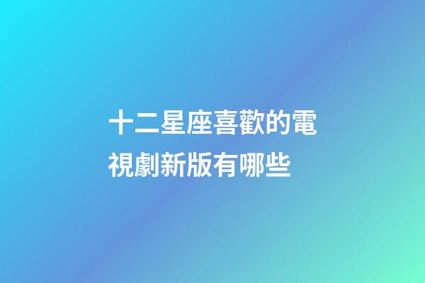 十二星座喜歡的電視劇新版有哪些-第1張-星座運勢-玄機派