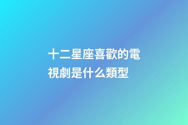 十二星座喜歡的電視劇是什么類型-第1張-星座運勢-玄機派