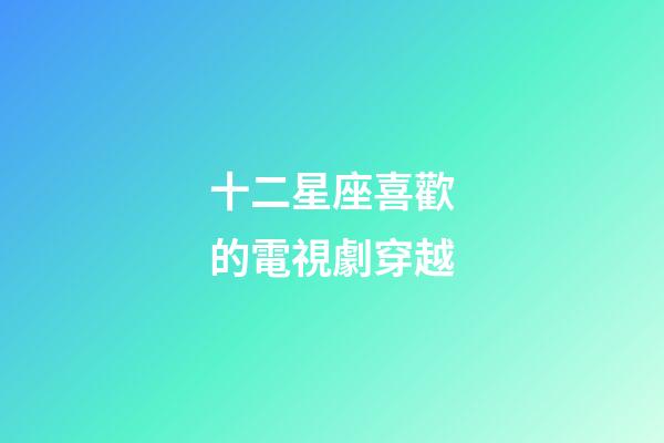 十二星座喜歡的電視劇穿越-第1張-星座運(yùn)勢(shì)-玄機(jī)派