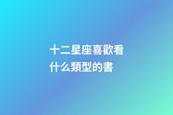 十二星座喜歡看什么類型的書-第1張-星座運勢-玄機(jī)派