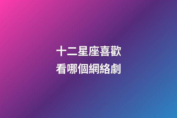 十二星座喜歡看哪個網絡劇-第1張-星座運勢-玄機派