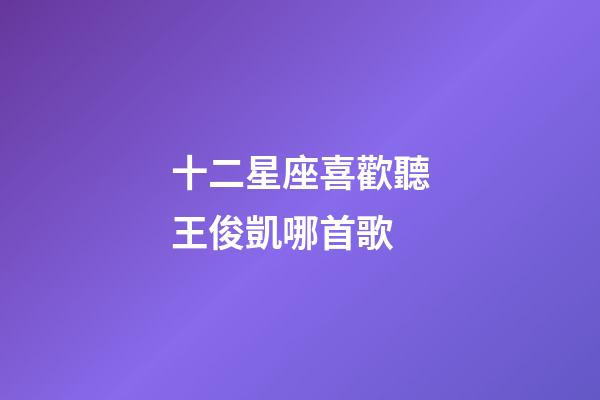 十二星座喜歡聽王俊凱哪首歌-第1張-星座運勢-玄機派