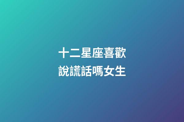 十二星座喜歡說謊話嗎女生-第1張-星座運勢-玄機派