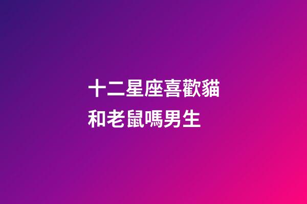 十二星座喜歡貓和老鼠嗎男生-第1張-星座運勢-玄機派