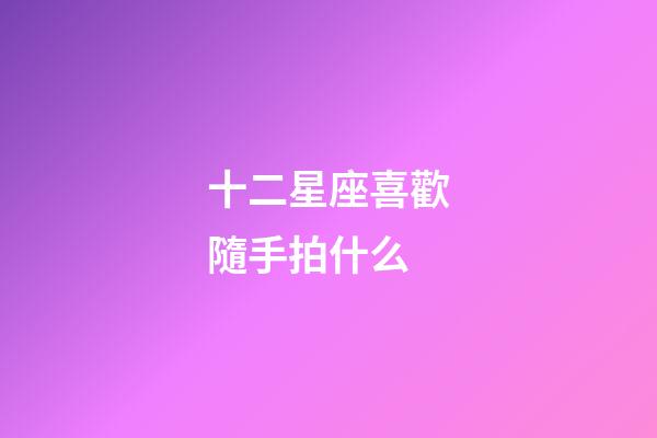 十二星座喜歡隨手拍什么-第1張-星座運勢-玄機派