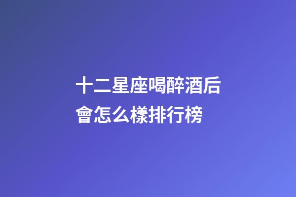 十二星座喝醉酒后會怎么樣排行榜-第1張-星座運勢-玄機派
