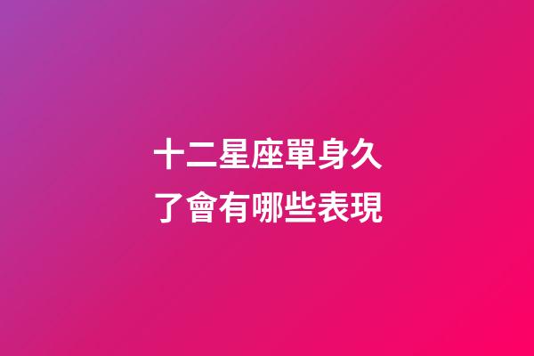 十二星座單身久了會有哪些表現-第1張-星座運勢-玄機派