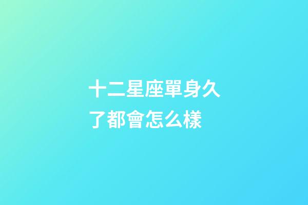 十二星座單身久了都會怎么樣-第1張-星座運勢-玄機派