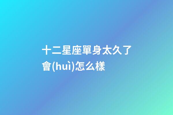 十二星座單身太久了會(huì)怎么樣-第1張-星座運(yùn)勢(shì)-玄機(jī)派
