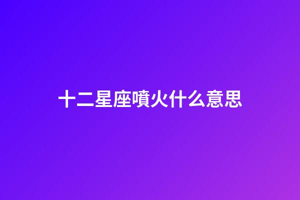 十二星座噴火什么意思-第1張-星座運勢-玄機派