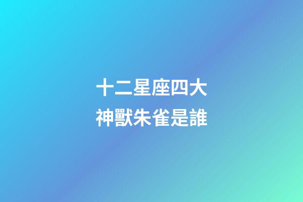 十二星座四大神獸朱雀是誰