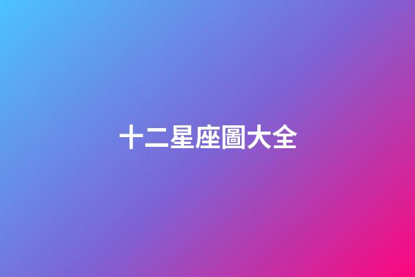 十二星座圖大全（誰是12星座老大）