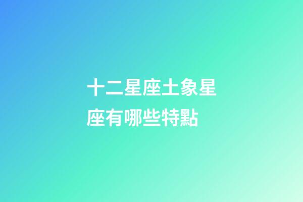 十二星座土象星座有哪些特點-第1張-星座運勢-玄機派