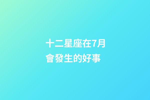 十二星座在7月會發生的好事-第1張-星座運勢-玄機派