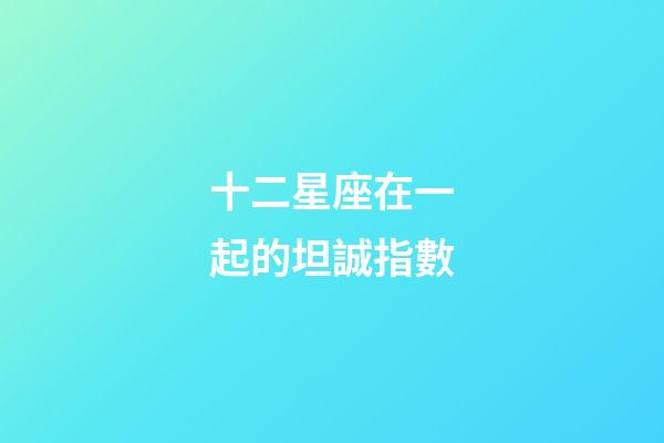 十二星座在一起的坦誠指數-第1張-星座運勢-玄機派