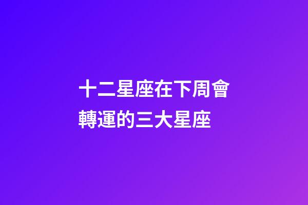 十二星座在下周會轉運的三大星座-第1張-星座運勢-玄機派