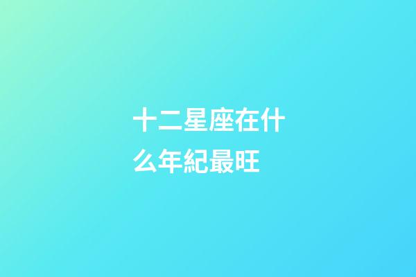 十二星座在什么年紀最旺-第1張-星座運勢-玄機派