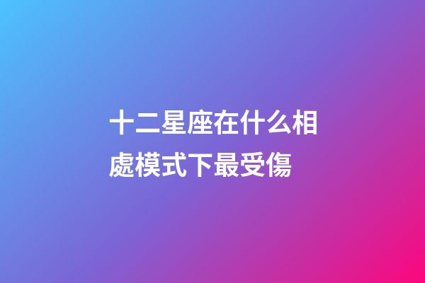 十二星座在什么相處模式下最受傷-第1張-星座運勢-玄機派