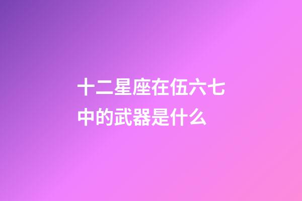十二星座在伍六七中的武器是什么-第1張-星座運勢-玄機派
