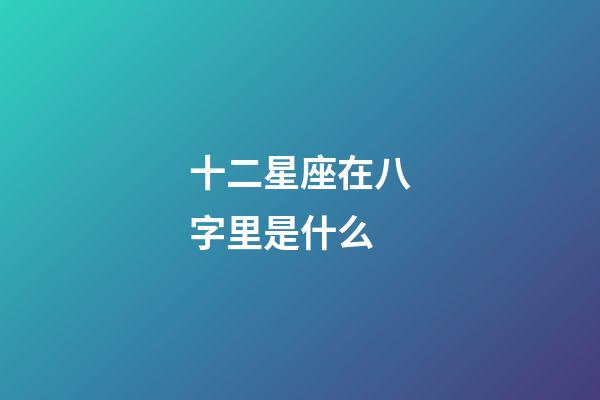 十二星座在八字里是什么-第1張-星座運勢-玄機派
