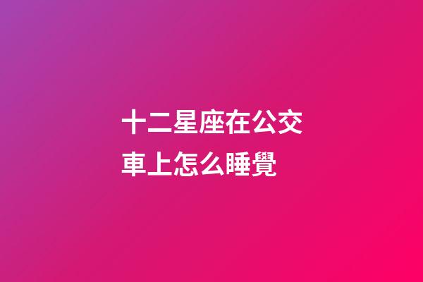 十二星座在公交車上怎么睡覺-第1張-星座運勢-玄機派