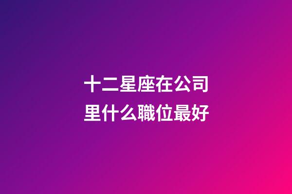 十二星座在公司里什么職位最好-第1張-星座運勢-玄機派