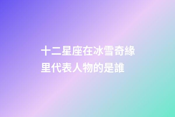 十二星座在冰雪奇緣里代表人物的是誰-第1張-星座運勢-玄機派