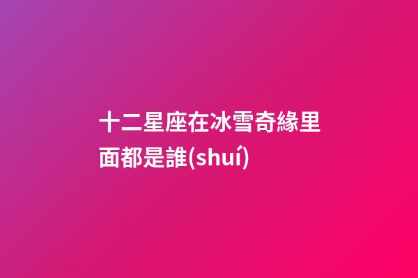 十二星座在冰雪奇緣里面都是誰(shuí)