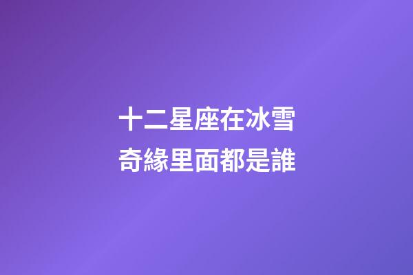 十二星座在冰雪奇緣里面都是誰