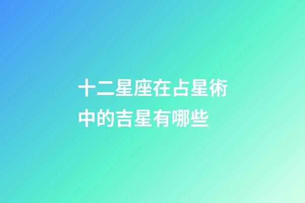 十二星座在占星術中的吉星有哪些-第1張-星座運勢-玄機派