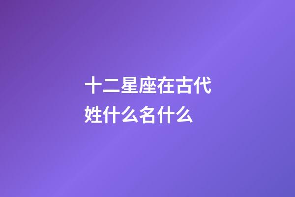 十二星座在古代姓什么名什么-第1張-星座運勢-玄機派