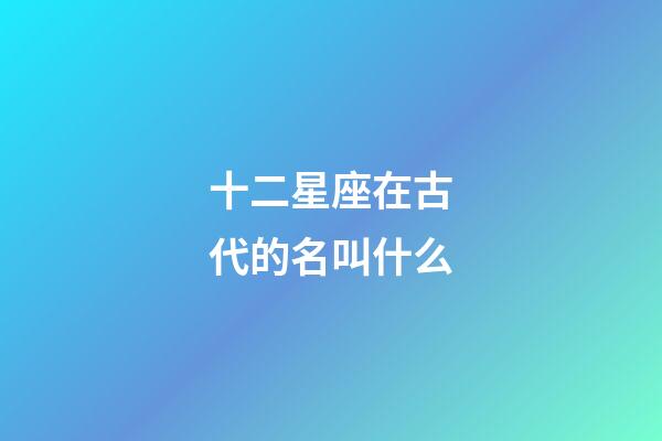 十二星座在古代的名叫什么-第1張-星座運勢-玄機派