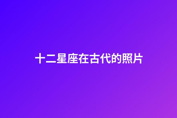 十二星座在古代的照片-第1張-星座運(yùn)勢-玄機(jī)派
