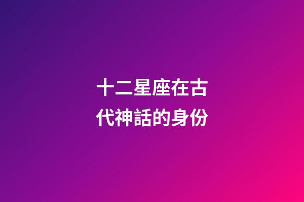 十二星座在古代神話的身份-第1張-星座運勢-玄機派