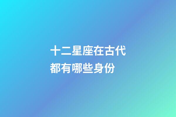 十二星座在古代都有哪些身份-第1張-星座運勢-玄機(jī)派