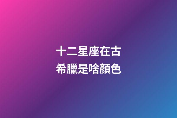 十二星座在古希臘是啥顏色-第1張-星座運勢-玄機派