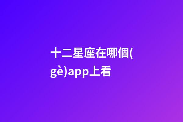 十二星座在哪個(gè)app上看-第1張-星座運(yùn)勢(shì)-玄機(jī)派