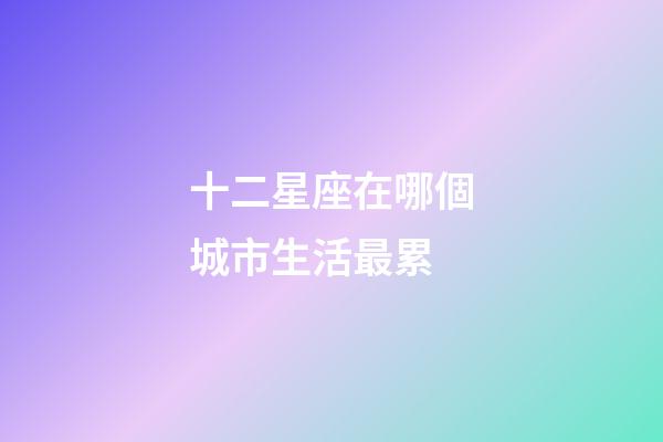 十二星座在哪個城市生活最累-第1張-星座運勢-玄機派