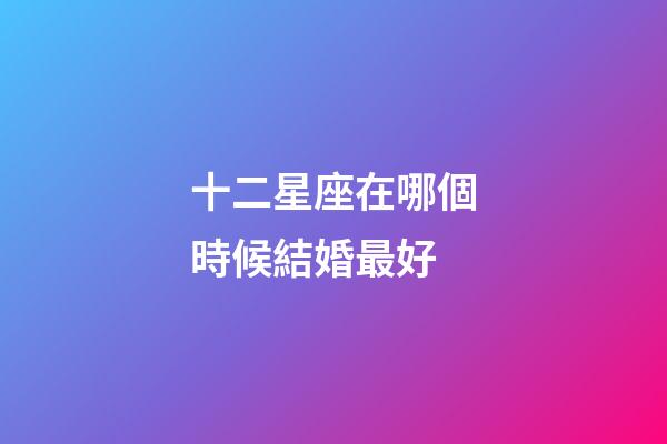 十二星座在哪個時候結婚最好-第1張-星座運勢-玄機派