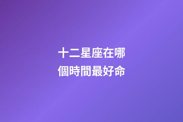 十二星座在哪個時間最好命
