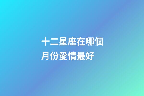 十二星座在哪個月份愛情最好-第1張-星座運勢-玄機派