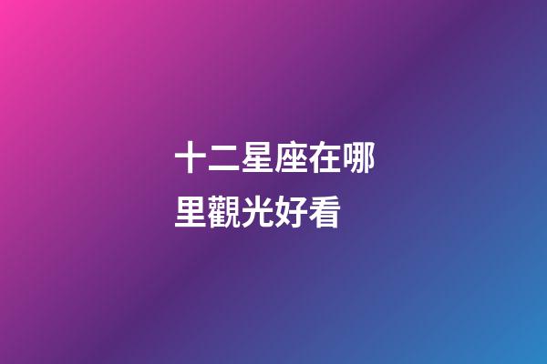 十二星座在哪里觀光好看-第1張-星座運(yùn)勢(shì)-玄機(jī)派