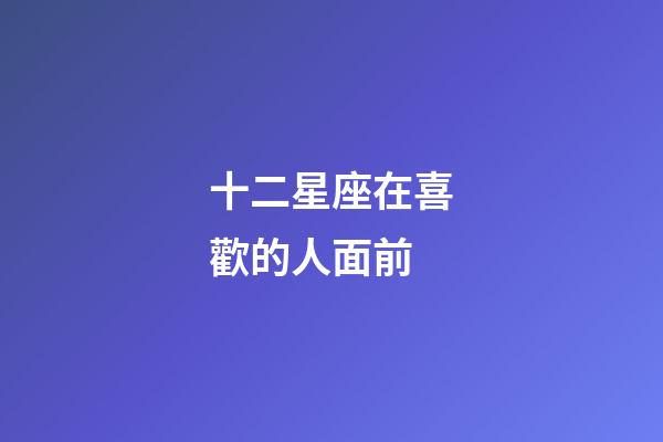 十二星座在喜歡的人面前-第1張-星座運勢-玄機派