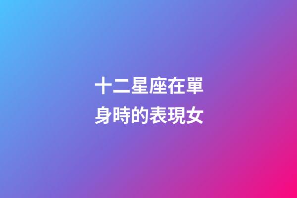 十二星座在單身時的表現女-第1張-星座運勢-玄機派