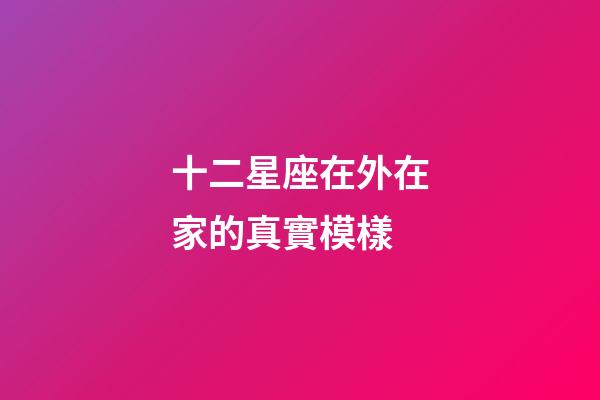 十二星座在外在家的真實模樣-第1張-星座運勢-玄機派