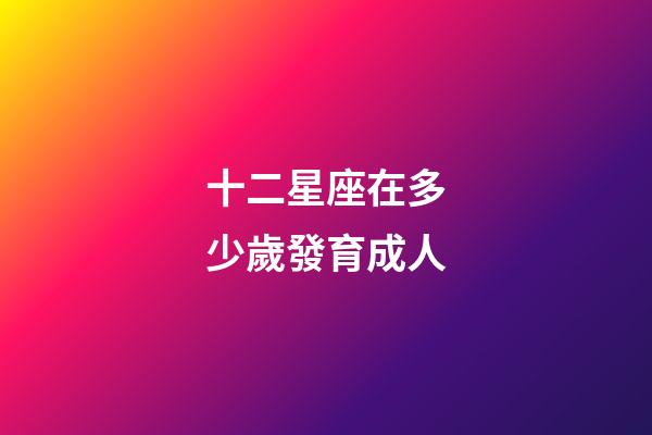 十二星座在多少歲發育成人-第1張-星座運勢-玄機派