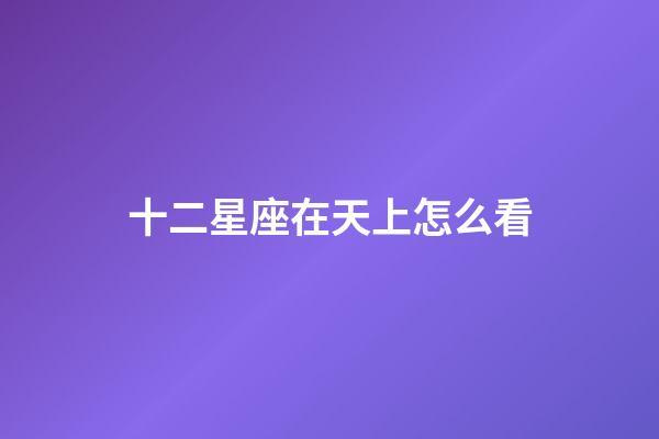 十二星座在天上怎么看-第1張-星座運勢-玄機派