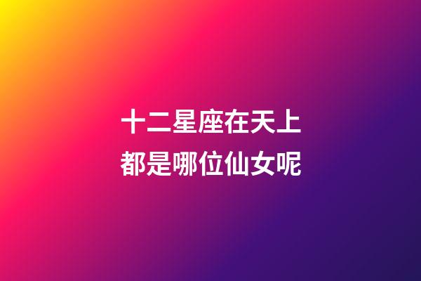 十二星座在天上都是哪位仙女呢-第1張-星座運勢-玄機派