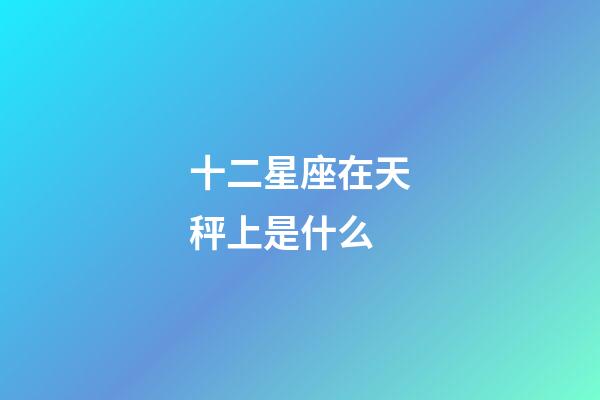 十二星座在天秤上是什么-第1張-星座運(yùn)勢-玄機(jī)派